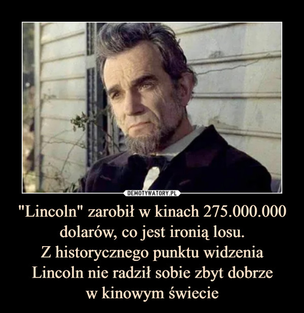 "Lincoln" zarobił w kinach 275.000.000 dolarów, co jest ironią losu.
Z historycznego punktu widzenia Lincoln nie radził sobie zbyt dobrze
w kinowym świecie