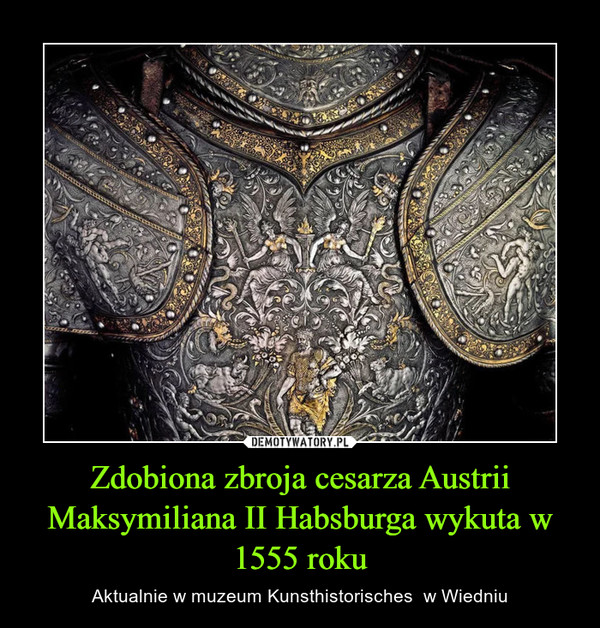 Zdobiona zbroja cesarza Austrii Maksymiliana II Habsburga wykuta w 1555 roku – Aktualnie w muzeum Kunsthistorisches  w Wiedniu 
