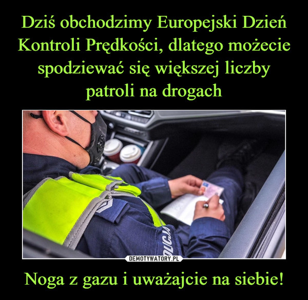 Dziś obchodzimy Europejski Dzień Kontroli Prędkości, dlatego możecie spodziewać się większej liczby patroli na drogach Noga z gazu i uważajcie na siebie!