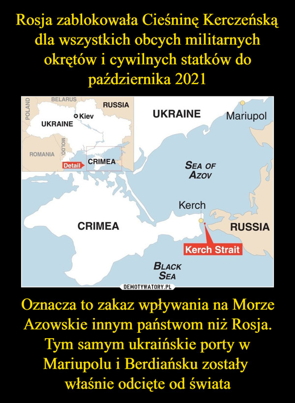Rosja zablokowała Cieśninę Kerczeńską dla wszystkich obcych militarnych okrętów i cywilnych statków do października 2021 Oznacza to zakaz wpływania na Morze Azowskie innym państwom niż Rosja. Tym samym ukraińskie porty w Mariupolu i Berdiańsku zostały 
właśnie odcięte od świata