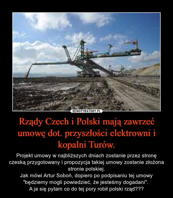 Rządy Czech i Polski mają zawrzeć umowę dot. przyszłości elektrowni i kopalni Turów. – Projekt umowy w najbliższych dniach zostanie przez stronę czeską przygotowany i propozycja takiej umowy zostanie złożona stronie polskiej.Jak mówi Artur Soboń, dopiero po podpisaniu tej umowy "będziemy mogli powiedzieć, że jesteśmy dogadani". A ja się pytam co do tej pory robił polski rząd??? 