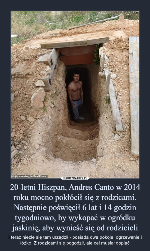 20-letni Hiszpan, Andres Canto w 2014 roku mocno pokłócił się z rodzicami. Następnie poświęcił 6 lat i 14 godzin tygodniowo, by wykopać w ogródku jaskinię, aby wynieść się od rodzicieli