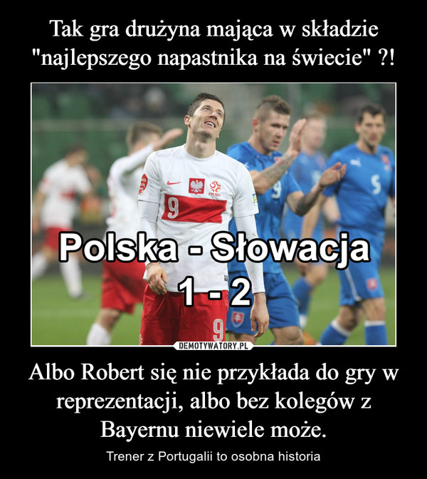 Albo Robert się nie przykłada do gry w reprezentacji, albo bez kolegów z Bayernu niewiele może. – Trener z Portugalii to osobna historia 