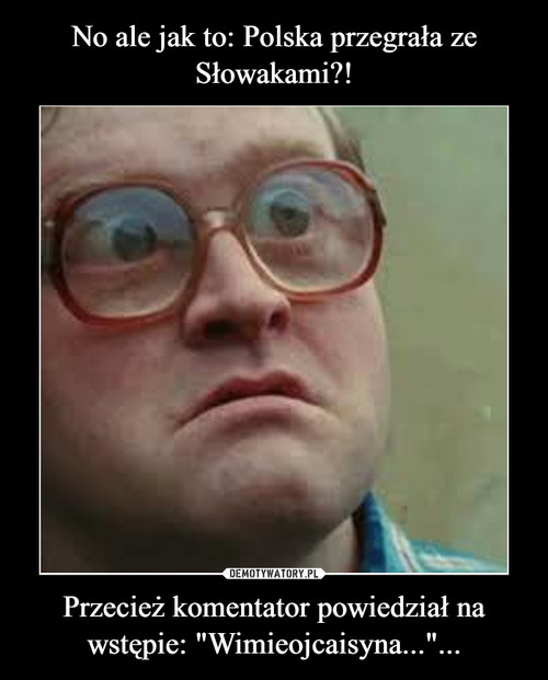 No ale jak to: Polska przegrała ze Słowakami?! Przecież komentator powiedział na wstępie: "Wimieojcaisyna..."...