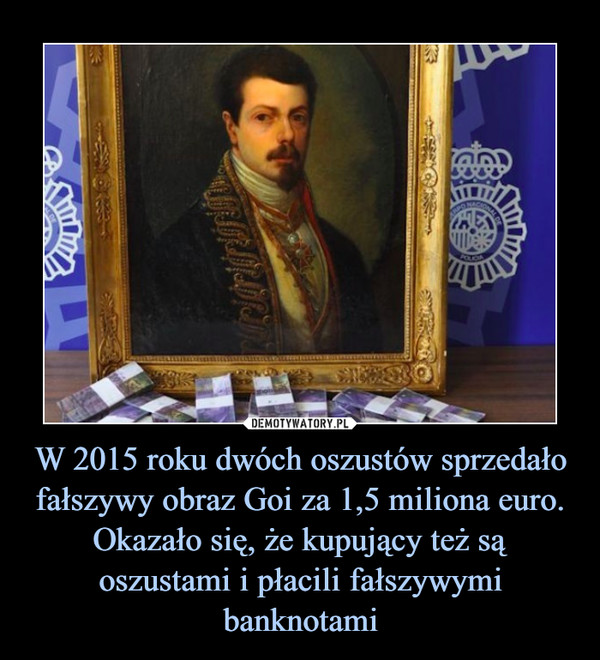 W 2015 roku dwóch oszustów sprzedało fałszywy obraz Goi za 1,5 miliona euro. Okazało się, że kupujący też są oszustami i płacili fałszywymi banknotami –  