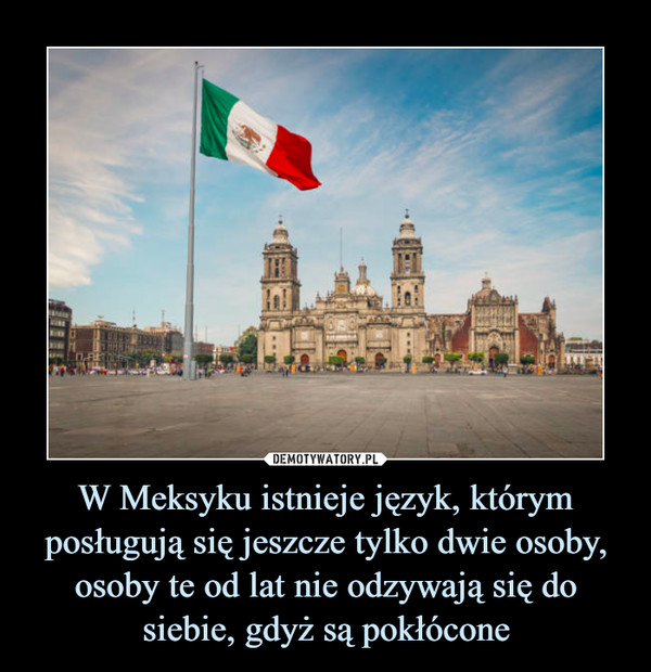 W Meksyku istnieje język, którym posługują się jeszcze tylko dwie osoby, osoby te od lat nie odzywają się do siebie, gdyż są pokłócone –  