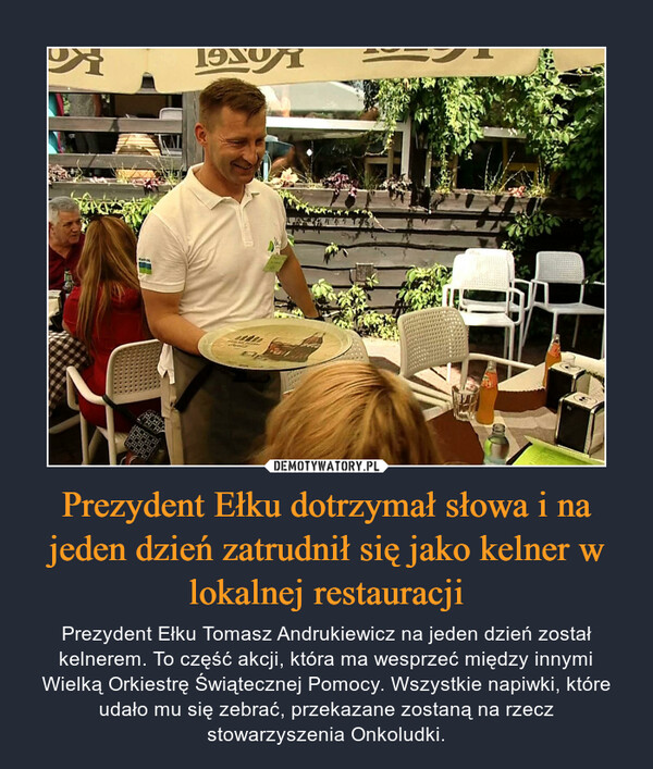 Prezydent Ełku dotrzymał słowa i na jeden dzień zatrudnił się jako kelner w lokalnej restauracji – Prezydent Ełku Tomasz Andrukiewicz na jeden dzień został kelnerem. To część akcji, która ma wesprzeć między innymi Wielką Orkiestrę Świątecznej Pomocy. Wszystkie napiwki, które udało mu się zebrać, przekazane zostaną na rzecz stowarzyszenia Onkoludki. 