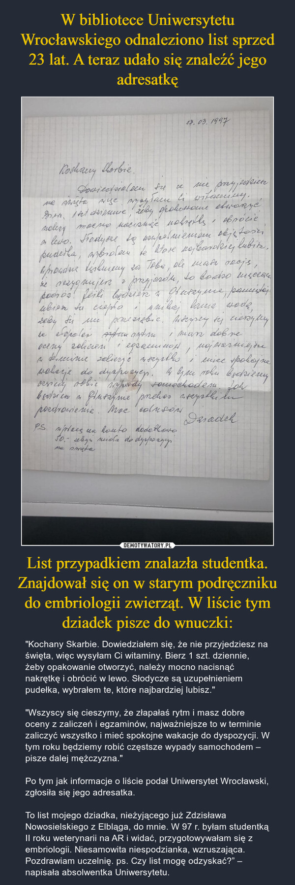 W bibliotece Uniwersytetu Wrocławskiego odnaleziono list sprzed 23 lat. A teraz udało się znaleźć jego adresatkę List przypadkiem znalazła studentka. Znajdował się on w starym podręczniku do embriologii zwierząt. W liście tym dziadek pisze do wnuczki:
