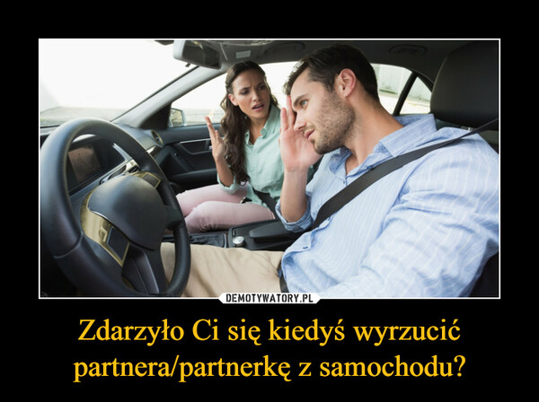 Zdarzyło Ci się kiedyś wyrzucić partnera/partnerkę z samochodu? –  