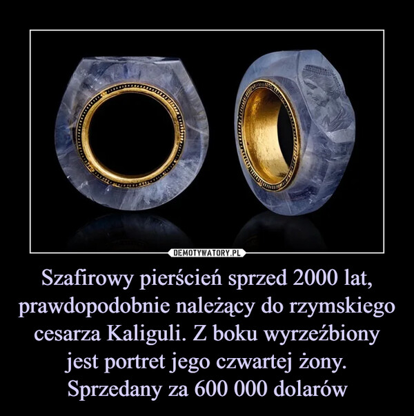 Szafirowy pierścień sprzed 2000 lat, prawdopodobnie należący do rzymskiego cesarza Kaliguli. Z boku wyrzeźbiony jest portret jego czwartej żony. Sprzedany za 600 000 dolarów –  
