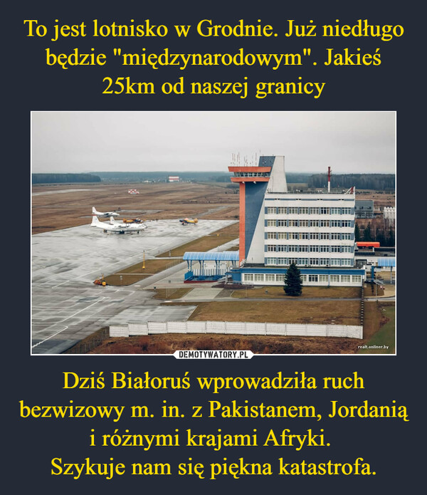To jest lotnisko w Grodnie. Już niedługo będzie "międzynarodowym". Jakieś 25km od naszej granicy Dziś Białoruś wprowadziła ruch bezwizowy m. in. z Pakistanem, Jordanią i różnymi krajami Afryki. 
Szykuje nam się piękna katastrofa.