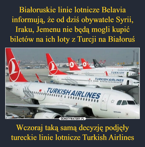 Białoruskie linie lotnicze Belavia informują, że od dziś obywatele Syrii, Iraku, Jemenu nie będą mogli kupić biletów na ich loty z Turcji na Białoruś Wczoraj taką samą decyzję podjęły tureckie linie lotnicze Turkish Airlines