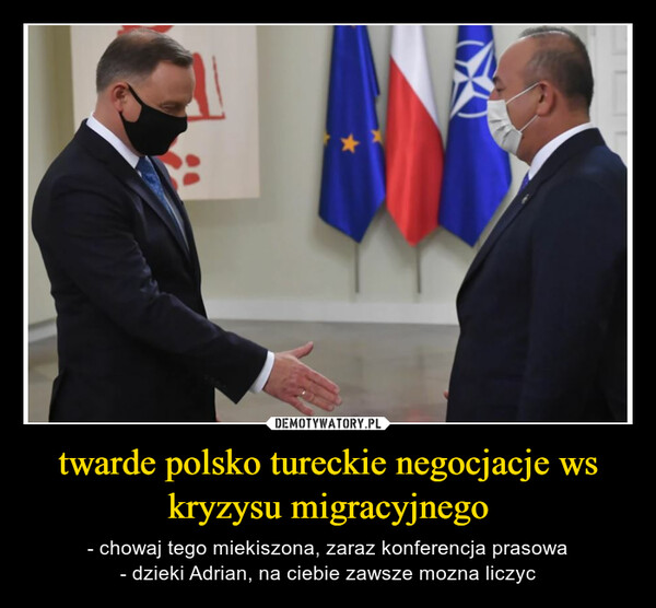 twarde polsko tureckie negocjacje ws kryzysu migracyjnego – - chowaj tego miekiszona, zaraz konferencja prasowa- dzieki Adrian, na ciebie zawsze mozna liczyc 