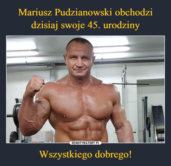 Mariusz Pudzianowski obchodzi
dzisiaj swoje 45. urodziny Wszystkiego dobrego!