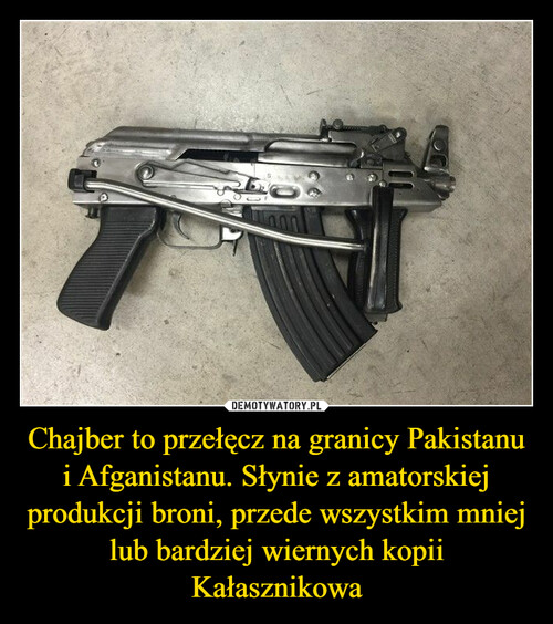 Chajber to przełęcz na granicy Pakistanu i Afganistanu. Słynie z amatorskiej produkcji broni, przede wszystkim mniej lub bardziej wiernych kopii Kałasznikowa