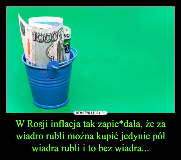 W Rosji inflacja tak zapie*dala, że za wiadro rubli można kupić jedynie pół wiadra rubli i to bez wiadra... –  