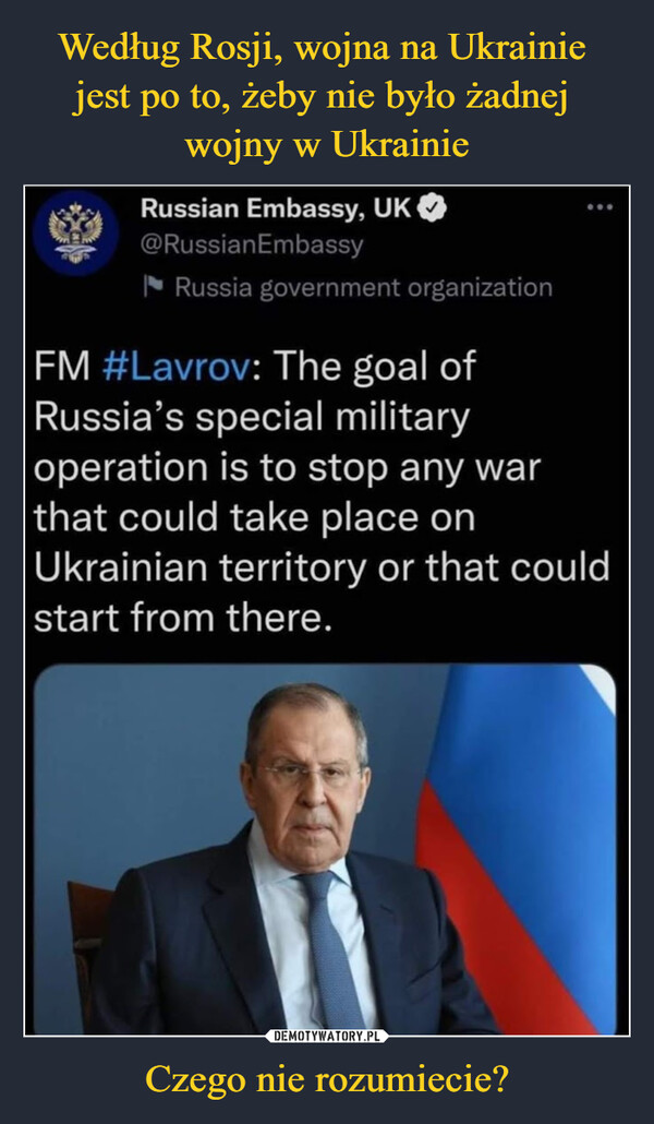 Czego nie rozumiecie? –  Russian Embassy, UK 0 @RussianEmbassy 114 Russia government organization FM #Lavrov: The goal of Russia's special military operation is to stop any war that could take place on Ukrainian territory or that could start from there.