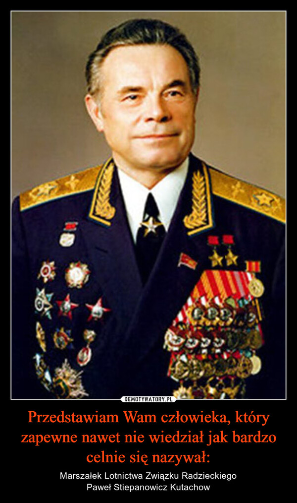 Przedstawiam Wam człowieka, który zapewne nawet nie wiedział jak bardzo celnie się nazywał: – Marszałek Lotnictwa Związku RadzieckiegoPaweł Stiepanowicz Kutachow 