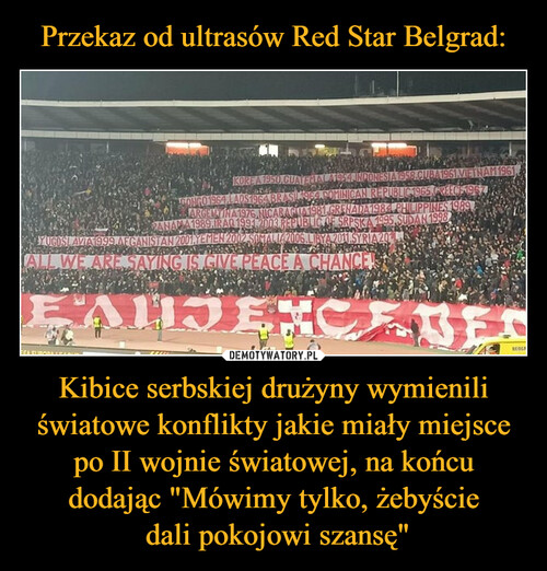 Przekaz od ultrasów Red Star Belgrad: Kibice serbskiej drużyny wymienili światowe konflikty jakie miały miejsce po II wojnie światowej, na końcu dodając "Mówimy tylko, żebyście
 dali pokojowi szansę"