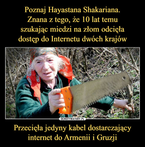 Poznaj Hayastana Shakariana.
Znana z tego, że 10 lat temu
szukając miedzi na złom odcięła
dostęp do Internetu dwóch krajów Przecięła jedyny kabel dostarczający internet do Armenii i Gruzji