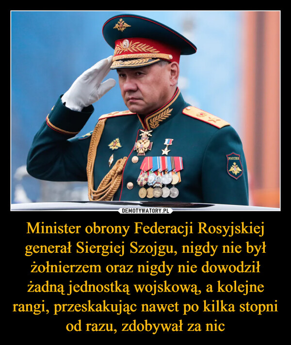 Minister obrony Federacji Rosyjskiej generał Siergiej Szojgu, nigdy nie był żołnierzem oraz nigdy nie dowodził żadną jednostką wojskową, a kolejne rangi, przeskakując nawet po kilka stopni od razu, zdobywał za nic –  