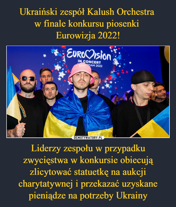 Liderzy zespołu w przypadku zwycięstwa w konkursie obiecują zlicytować statuetkę na aukcji charytatywnej i przekazać uzyskane pieniądze na potrzeby Ukrainy –  