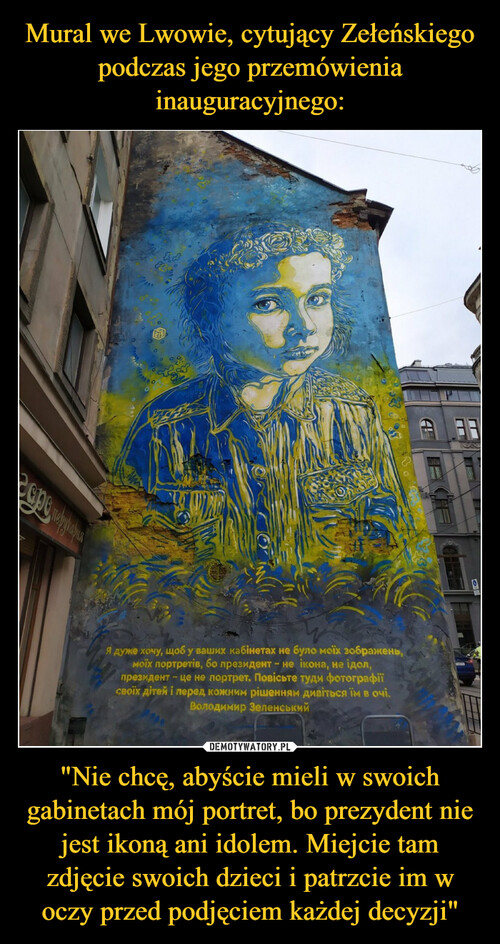 Mural we Lwowie, cytujący Zełeńskiego podczas jego przemówienia inauguracyjnego: "Nie chcę, abyście mieli w swoich gabinetach mój portret, bo prezydent nie jest ikoną ani idolem. Miejcie tam zdjęcie swoich dzieci i patrzcie im w oczy przed podjęciem każdej decyzji"