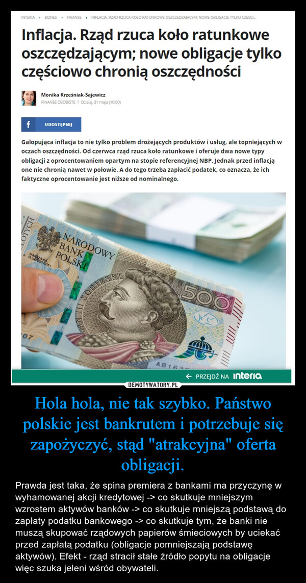 Hola hola, nie tak szybko. Państwo polskie jest bankrutem i potrzebuje się zapożyczyć, stąd "atrakcyjna" oferta obligacji. – Prawda jest taka, że spina premiera z bankami ma przyczynę w wyhamowanej akcji kredytowej -> co skutkuje mniejszym wzrostem aktywów banków -> co skutkuje mniejszą podstawą do zapłaty podatku bankowego -> co skutkuje tym, że banki nie muszą skupować rządowych papierów śmieciowych by uciekać przed zapłatą podatku (obligacje pomniejszają podstawę aktywów). Efekt - rząd stracił stałe źródło popytu na obligacje więc szuka jeleni wśród obywateli. 