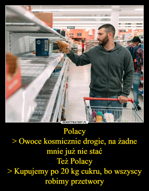 Polacy
> Owoce kosmicznie drogie, na żadne mnie już nie stać
Też Polacy
> Kupujemy po 20 kg cukru, bo wszyscy robimy przetwory