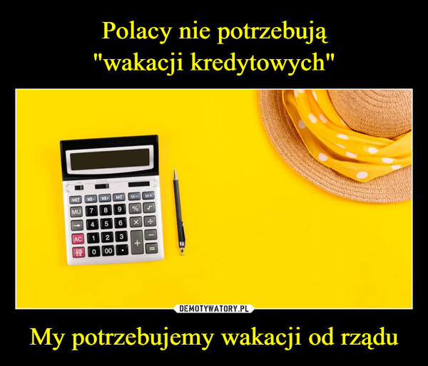 Polacy nie potrzebują
"wakacji kredytowych" My potrzebujemy wakacji od rządu