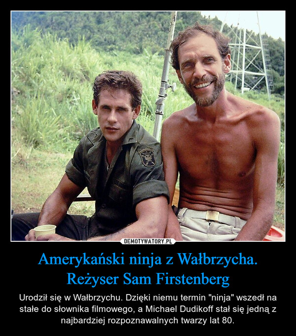 Amerykański ninja z Wałbrzycha. Reżyser Sam Firstenberg – Urodził się w Wałbrzychu. Dzięki niemu termin "ninja" wszedł na stałe do słownika filmowego, a Michael Dudikoff stał się jedną z najbardziej rozpoznawalnych twarzy lat 80. 