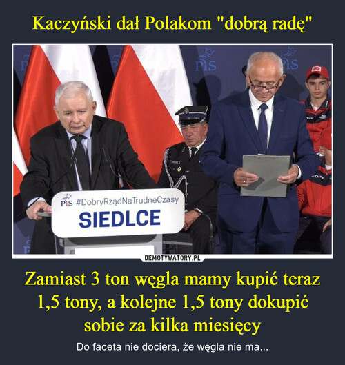 Kaczyński dał Polakom "dobrą radę" Zamiast 3 ton węgla mamy kupić teraz 1,5 tony, a kolejne 1,5 tony dokupić sobie za kilka miesięcy