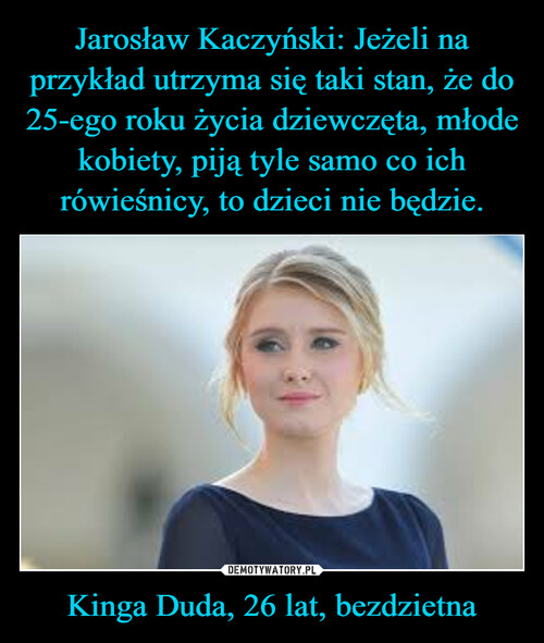 Jarosław Kaczyński: Jeżeli na przykład utrzyma się taki stan, że do 25-ego roku życia dziewczęta, młode kobiety, piją tyle samo co ich rówieśnicy, to dzieci nie będzie. Kinga Duda, 26 lat, bezdzietna
