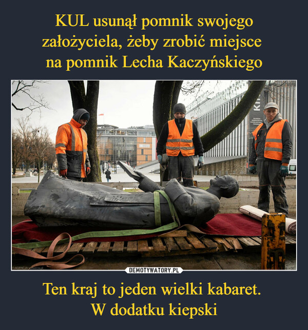 KUL usunął pomnik swojego założyciela, żeby zrobić miejsce 
na pomnik Lecha Kaczyńskiego Ten kraj to jeden wielki kabaret. 
W dodatku kiepski