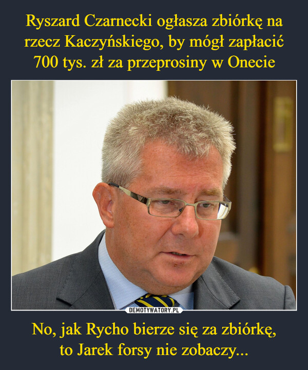 Ryszard Czarnecki ogłasza zbiórkę na rzecz Kaczyńskiego, by mógł zapłacić 700 tys. zł za przeprosiny w Onecie No, jak Rycho bierze się za zbiórkę,
to Jarek forsy nie zobaczy...