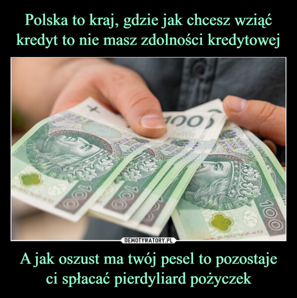 Polska to kraj, gdzie jak chcesz wziąć kredyt to nie masz zdolności kredytowej A jak oszust ma twój pesel to pozostaje ci spłacać pierdyliard pożyczek
