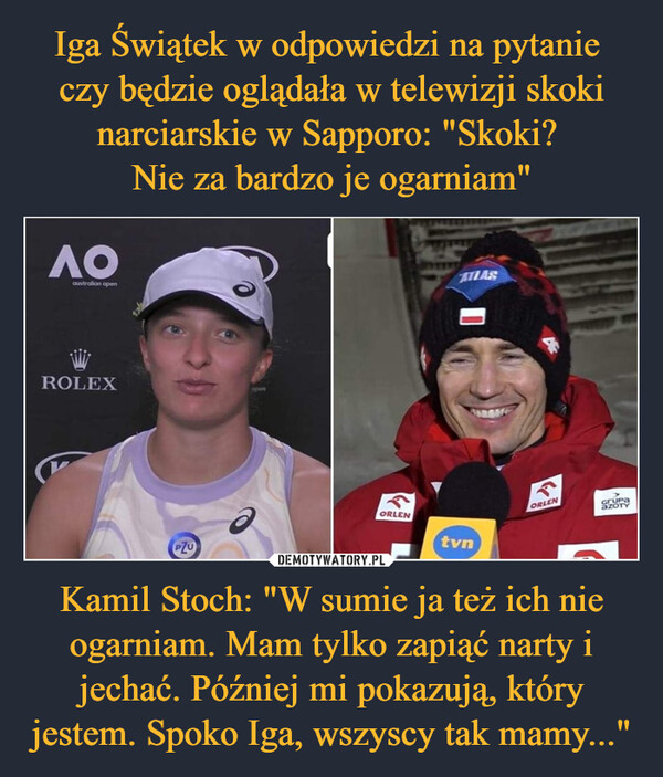 Kamil Stoch: "W sumie ja też ich nie ogarniam. Mam tylko zapiąć narty i jechać. Później mi pokazują, który jestem. Spoko Iga, wszyscy tak mamy..." –  