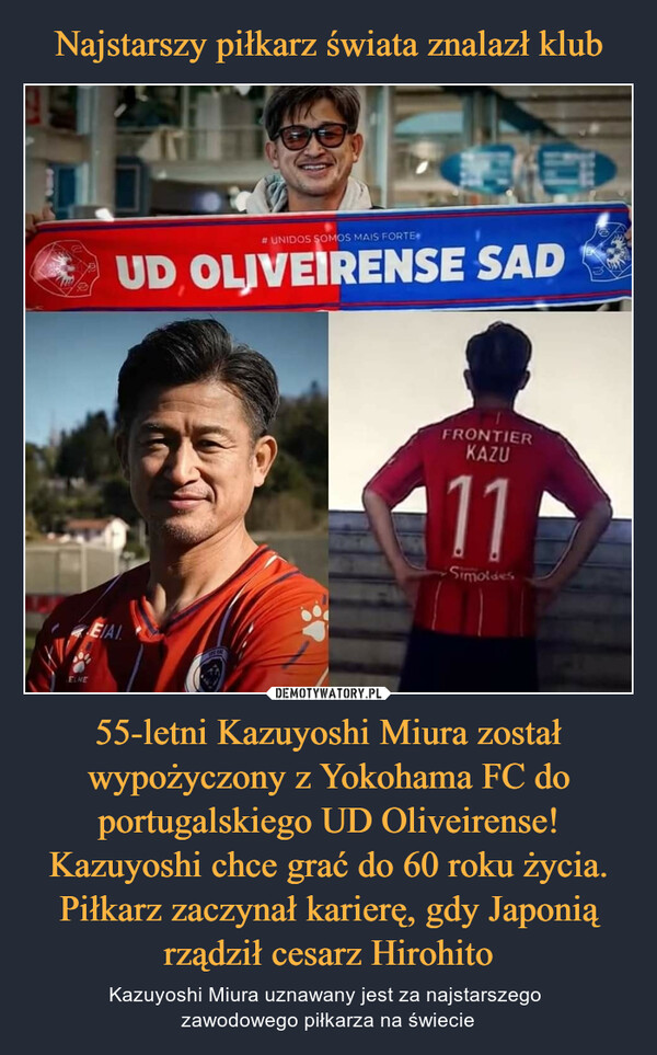 55-letni Kazuyoshi Miura został wypożyczony z Yokohama FC do portugalskiego UD Oliveirense! Kazuyoshi chce grać do 60 roku życia. Piłkarz zaczynał karierę, gdy Japonią rządził cesarz Hirohito – Kazuyoshi Miura uznawany jest za najstarszego zawodowego piłkarza na świecie 