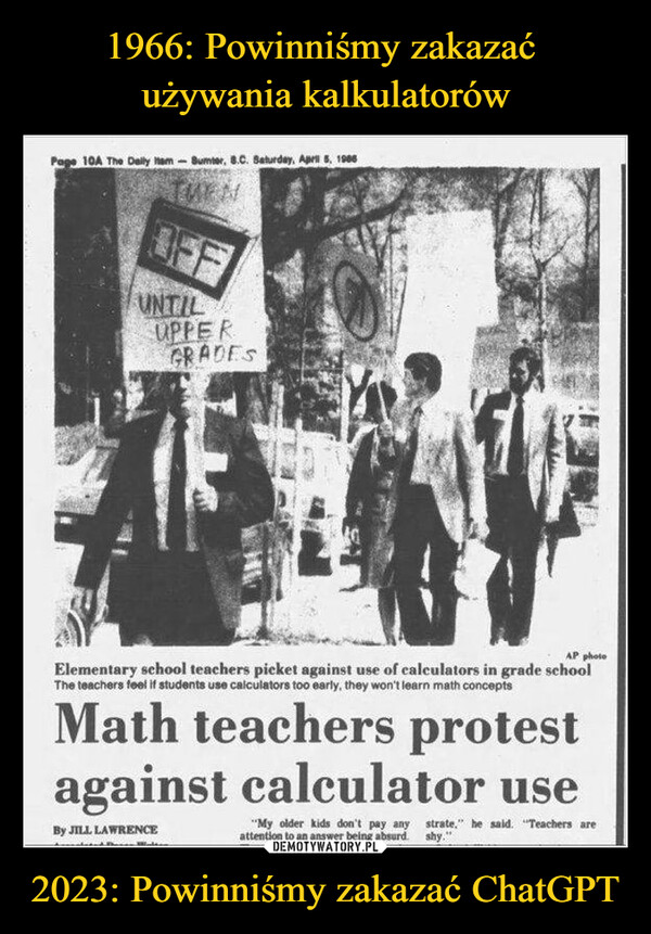 2023: Powinniśmy zakazać ChatGPT –  Page 10A The Daily Ham-Sumter, 8.C. Saturday, April 5, 1986TURNOFFUNTILUPPERGRADESAP photoElementary school teachers picket against use of calculators in grade schoolThe teachers feel if students use calculators too early, they won't learn math conceptsMath teachers protestagainst calculator useBy JILL LAWRENCE"My older kids don't pay any strate," he said. "Teachers areattention to an answer being absurd. shy."