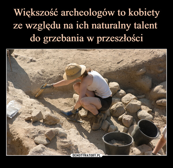Większość archeologów to kobiety ze względu na ich naturalny talent 
do grzebania w przeszłości