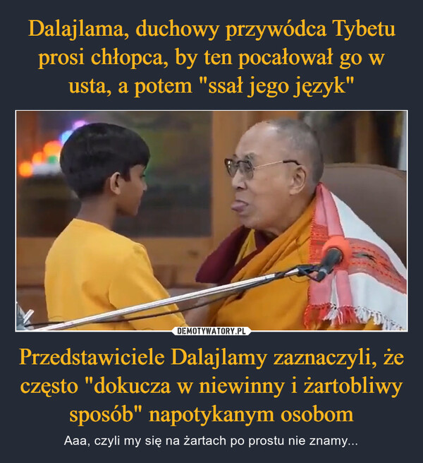Dalajlama, duchowy przywódca Tybetu prosi chłopca, by ten pocałował go w usta, a potem "ssał jego język" Przedstawiciele Dalajlamy zaznaczyli, że często "dokucza w niewinny i żartobliwy sposób" napotykanym osobom
