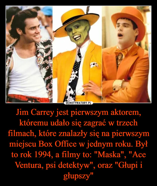 Jim Carrey jest pierwszym aktorem, któremu udało się zagrać w trzech filmach, które znalazły się na pierwszym miejscu Box Office w jednym roku. Był to rok 1994, a filmy to: "Maska", "Ace Ventura, psi detektyw", oraz "Głupi i głupszy"