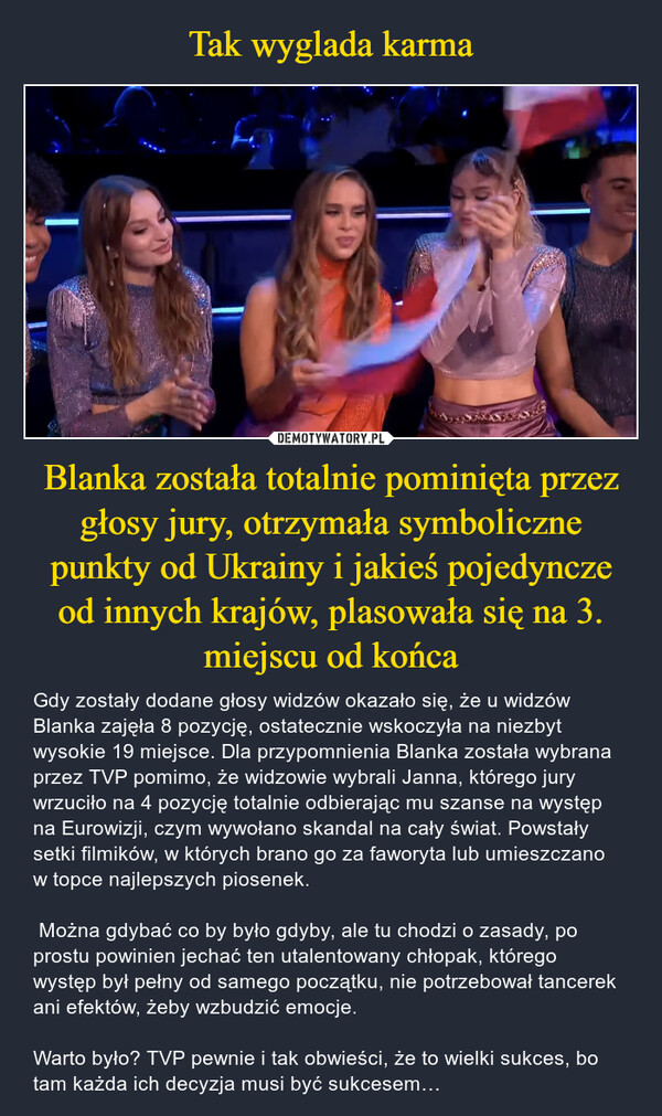 Tak wyglada karma Blanka została totalnie pominięta przez głosy jury, otrzymała symboliczne punkty od Ukrainy i jakieś pojedyncze od innych krajów, plasowała się na 3. miejscu od końca
