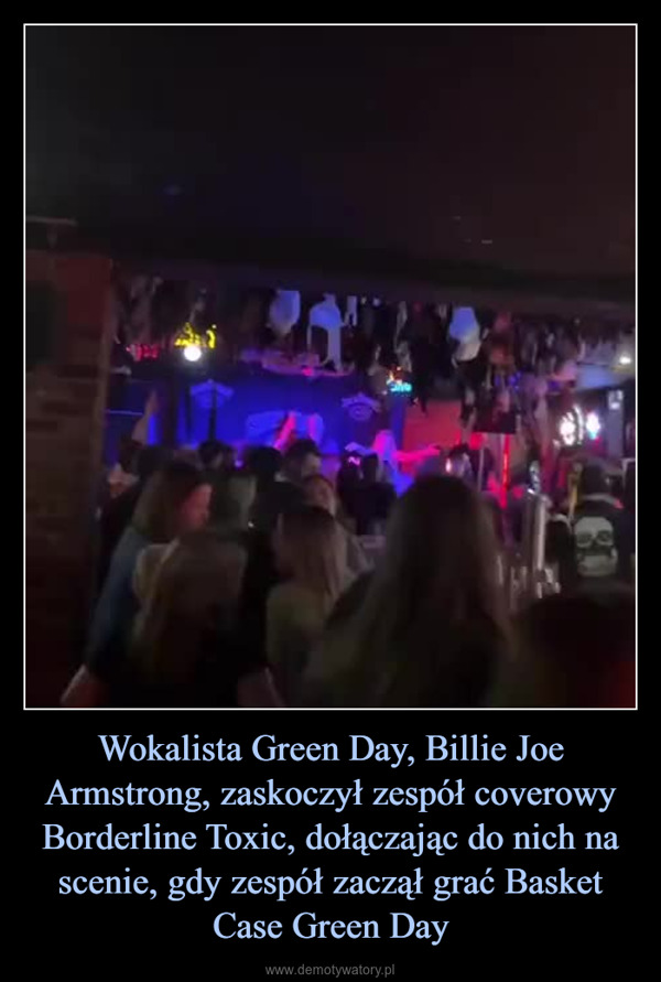 Wokalista Green Day, Billie Joe Armstrong, zaskoczył zespół coverowy Borderline Toxic, dołączając do nich na scenie, gdy zespół zaczął grać Basket Case Green Day –  