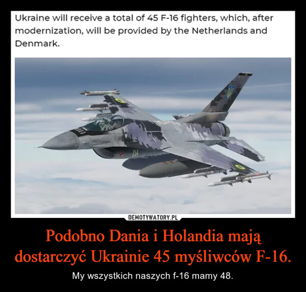 Podobno Dania i Holandia mają dostarczyć Ukrainie 45 myśliwców F-16. – My wszystkich naszych f-16 mamy 48. Ukraine will receive a total of 45 F-16 fighters, which, aftermodernization, will be provided by the Netherlands andDenmark.311Db