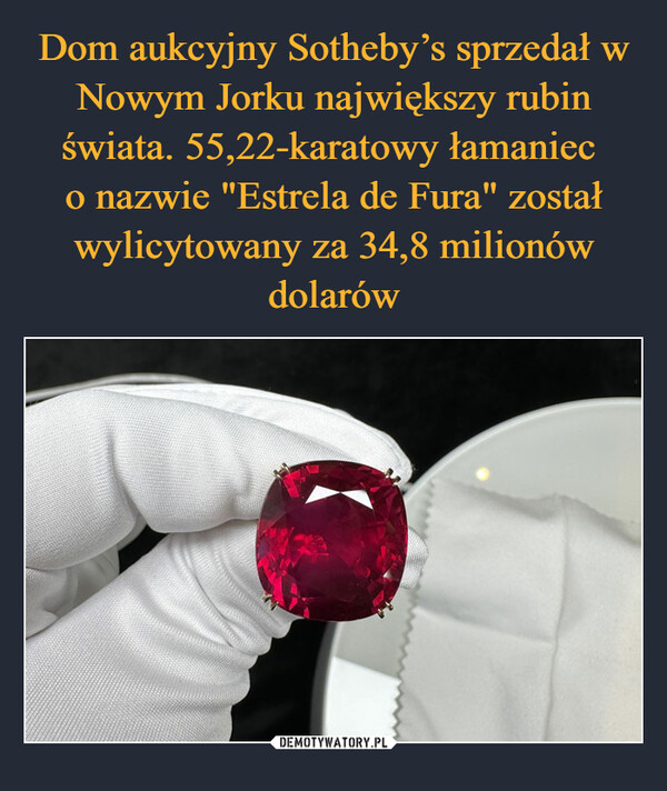Dom aukcyjny Sotheby’s sprzedał w Nowym Jorku największy rubin świata. 55,22-karatowy łamaniec 
o nazwie "Estrela de Fura" został wylicytowany za 34,8 milionów dolarów