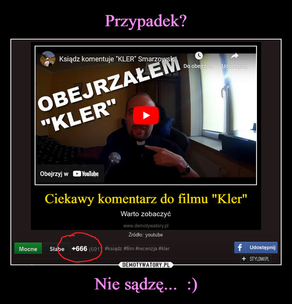 Nie sądzę...  :) –  Ksiądz komentuje "KLER" Smarzowsk....OBEJRZAŁEM"KLER"Obejrzyj w YouTubeDo obejrze... UdostępnijCiekawy komentarz do filmu "Kler"Warto zobaczyćwww.demotywatory.plŹródło: youtubeMocne Słabe +666 (691) #ksiądz #film #recenzja #klerf Udostępnij+ STYLOWI.PL