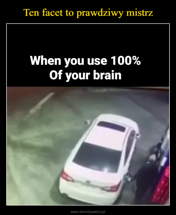  –  When you use 100%Of your brain