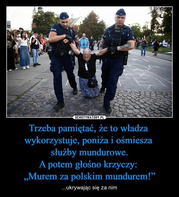 Trzeba pamiętać, że to władza wykorzystuje, poniża i ośmiesza służby mundurowe.A potem głośno krzyczy: „Murem za polskim mundurem!” – ...ukrywając się za nim AGENCJA wyborcza.plOLICJA200DOBRPOLICJA