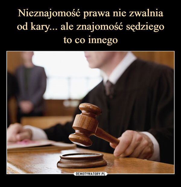 Nieznajomość prawa nie zwalnia
od kary... ale znajomość sędziego
to co innego